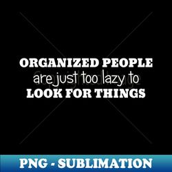 Organized People Are Just Too Lazy To Look For Things - Vintage Sublimation PNG Download - Boost Your Success with this Inspirational PNG Download