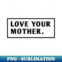 Love Your Mother - Aesthetic Sublimation Digital File - Revolutionize Your Designs