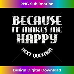 Because It Makes Me Happy Next Question - Contemporary PNG Sublimation Design - Customize with Flair