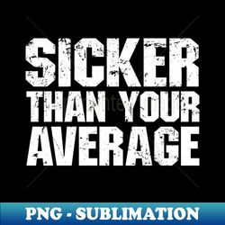 Sicker Than Your Average - Instant PNG Sublimation Download - Perfect for Personalization