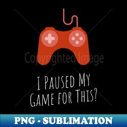 i paused my game for this - High-Resolution PNG Sublimation File - Vibrant and Eye-Catching Typography