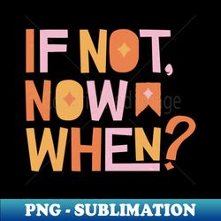 If not now  when - PNG Transparent Sublimation Design - Capture Imagination with Every Detail