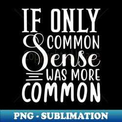 If only common sense funny saying - Artistic Sublimation Digital File - Defying the Norms