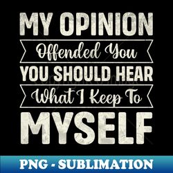 My opinion offended you you should hear what I keep to myself - Sublimation-Ready PNG File - Stunning Sublimation Graphics