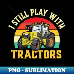 I Still Play with Tractors - Trendy Sublimation Digital Download - Transform Your Sublimation Creations