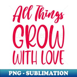 All things grow with love - High-Quality PNG Sublimation Download - Capture Imagination with Every Detail