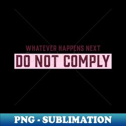 whatever happens next do not comply - signature sublimation png file - perfect for creative projects
