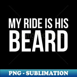 My ride is his beard - Signature Sublimation PNG File - Bring Your Designs to Life