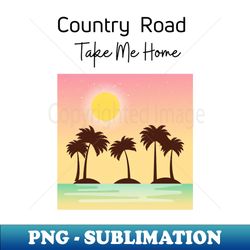 Country Road Take Me Home - Sublimation-Ready PNG File - Vibrant and Eye-Catching Typography