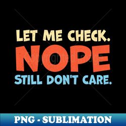 Let Me Check Nope Still Don t Care - Exclusive Sublimation Digital File - Bring Your Designs to Life