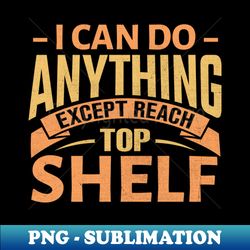 I Can Do Anything Except Reach Top Shelf - Professional Sublimation Digital Download - Spice Up Your Sublimation Projects