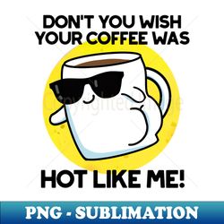 Dont You Wish Your Coffee Was Hot Like Me Cute Pun - Creative Sublimation PNG Download - Unleash Your Inner Rebellion