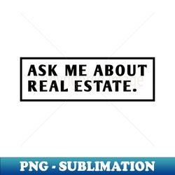 Ask Me About Real Estate - Exclusive Sublimation Digital File - Spice Up Your Sublimation Projects
