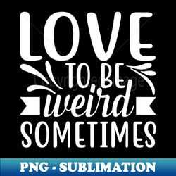 Love to be weird sometimes motivational sayings - Unique Sublimation PNG Download - Stunning Sublimation Graphics