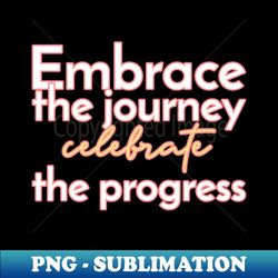 embrace the journey celebrate the progress - png transparent sublimation file - fashionable and fearless