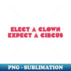 Elect a clown expect a circus - Signature Sublimation PNG File - Revolutionize Your Designs