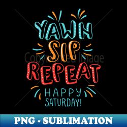 Yawn sip repeat happy Saturday - PNG Transparent Sublimation Design - Stunning Sublimation Graphics
