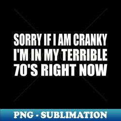 Sorry if i am cranky Im in my terrible 70s right now - Sublimation-Ready PNG File - Perfect for Creative Projects