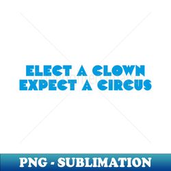 Elect a clown expect a circus - High-Resolution PNG Sublimation File - Add a Festive Touch to Every Day