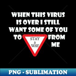 When This Virus Is Over I Still Want Some Of You To Stay Away From Me - Special Edition Sublimation PNG File - Perfect for Sublimation Mastery