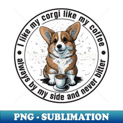 I like my corgi like my coffee always by my side and never bitter for light - High-Quality PNG Sublimation Download - Create with Confidence