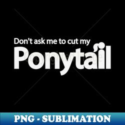 Dont ask me to cut my ponytail - Artistic Sublimation Digital File - Unlock Vibrant Sublimation Designs