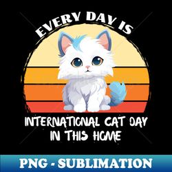Every day is international cat day in this home - High-Quality PNG Sublimation Download - Spice Up Your Sublimation Projects