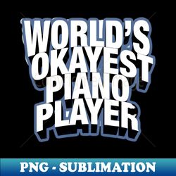 Worlds Okayest Piano Player - Exclusive Sublimation Digital File - Bold & Eye-catching