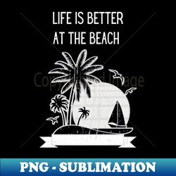 Life Is Better at The Beach - Special Edition Sublimation PNG File - Bold & Eye-catching