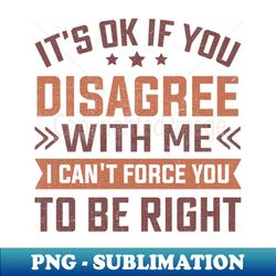 Its Ok If You Disagree With Me I Cant Force You To Be Right - Premium PNG Sublimation File - Perfect for Sublimation Art