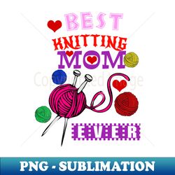 best knitting mom ever knitting lover gift - high-quality png sublimation download - stunning sublimation graphics