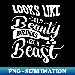 Looks Like A Beauty Drinks Like A Beast - PNG Transparent Sublimation File - Capture Imagination with Every Detail