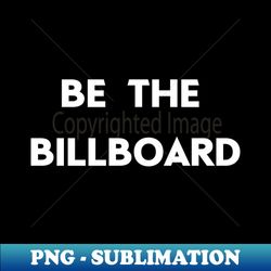 Be The Billboard - PNG Transparent Digital Download File for Sublimation - Unleash Your Inner Rebellion