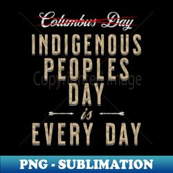 Indigenous Peoples Day is Every Day - Exclusive Sublimation Digital File - Perfect for Creative Projects
