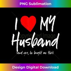 womens i love my husband (and yes he bought me this) - sublimation-optimized png file - customize with flair