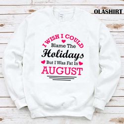 New I Wish I Could Blame The Holidays But I Was Fat In August T-shirt - Olashirt