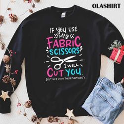 New If You Use My Fabric Scissors I Will Cut You Shirt - Olashirt