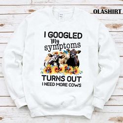New I Googled My Symptoms Tuns Out I Need More Cows Shirt - Olashirt