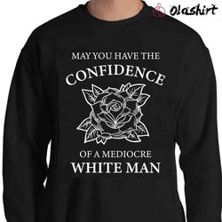 May You Have The Confidence Of A Mediocre White Man Shirt - Olashirt