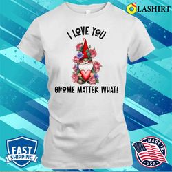 Gnome Valentines Day T-shirt, I Love You Gnome Matter What Roses T-shirt - Olashirt