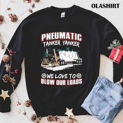 Pneumatic Tanker Yanker We Love To Blow Our Loads T-shirt - Olashirt