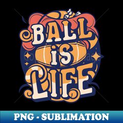 ball is life - high-resolution png sublimation file - perfect for sublimation mastery