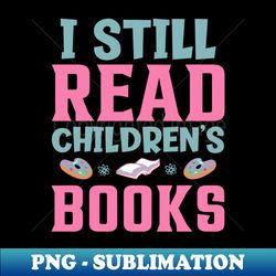 I Still Read Childrens Books - Modern Sublimation PNG File - Bring Your Designs to Life