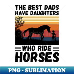 The Best Dads Have Daughters Who Ride Horses Vintage Horse Rider Dad - Unique Sublimation PNG Download - Add a Festive Touch to Every Day