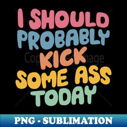 I Should Probably Kick Some Ass Today by The Motivated Type in Pink Blue Orange Yellow and Green - Trendy Sublimation Digital Download - Unleash Your Creativity