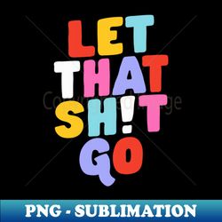 Let That Shit Go - PNG Transparent Digital Download File for Sublimation - Bring Your Designs to Life