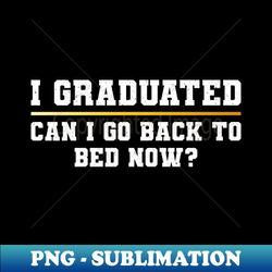 Funny I graduated can I go back to bed now - Artistic Sublimation Digital File - Defying the Norms