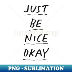Just Be Nice Okay by The Motivated Type in Black and White - Unique Sublimation PNG Download - Enhance Your Apparel with Stunning Detail