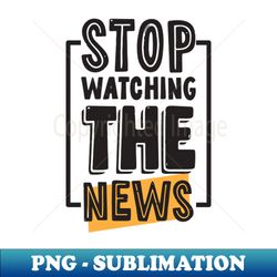 Stop Watching The News - Creative Sublimation PNG Download - Transform Your Sublimation Creations