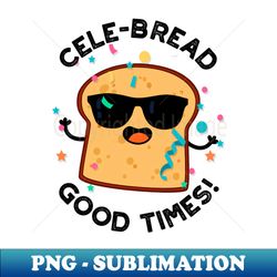 Cele-bread Good Times Cute Bread Pun - Exclusive Sublimation Digital File - Perfect for Personalization